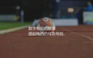 梅西球衣号码：阿根廷巨星球衣数字背后的故事
