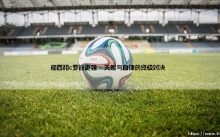梅西和C罗谁更强：当技术美学遇上极致效率