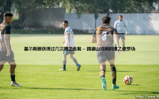 基尔斯滕获得过几次德乙金靴【足球之家】