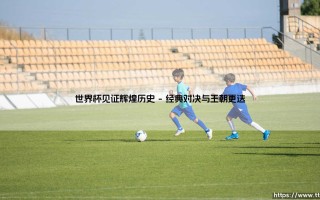 世界杯见证辉煌历史「足坛速递」