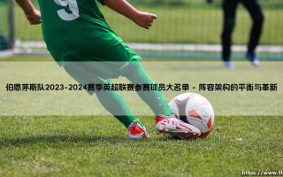 伯恩茅斯队2023-2024赛季英超联赛参赛球员大名单：一次阵容改革的深度解读