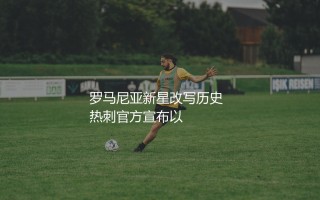 德拉古辛成罗马尼亚历史标王：罗马尼亚新星改写历史