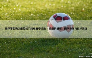 意甲零封场次最多的门将单赛季纪录：沉默守护者的钢铁诗篇
