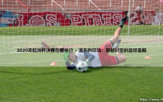 2020年欧洲杯决赛在哪举行：一座球场如何成为历史的见证者？