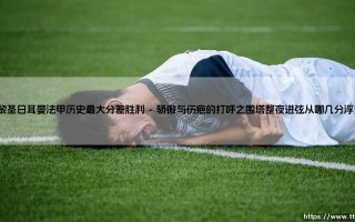 巴黎圣日耳曼法甲历史最大分差胜利：当足球的极限被彻底撕裂