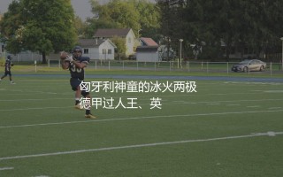 索博斯洛伊什么水平？匈牙利神童的冰火两极