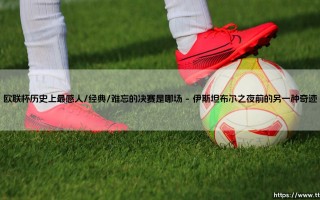 欧联杯历史上最感人经典难忘的决赛是哪场