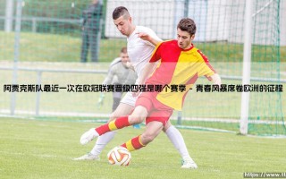 阿贾克斯队最近一次在欧冠联赛晋级四强是哪个赛季(足球新鲜事)