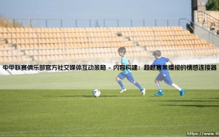 中甲联赛俱乐部官方社交媒体互动策略剖析：从边缘到中心的互动策略革命