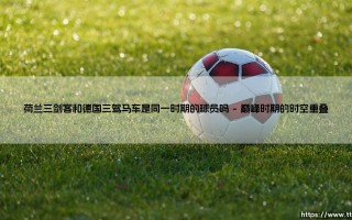 荷兰三剑客与德国三驾马车：他们真的是同一时期的足坛传奇吗？