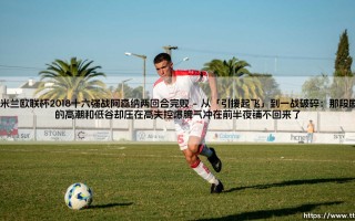 还记得那年AC米兰欧联杯2018十六强战阿森纳两回合完败吗？我们是笑着流泪还是哭着反思？