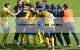 莱切队史最佳球员是谁？——深入探讨「小辣椒」传奇英雄的荣耀之路