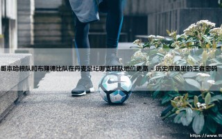 哥本哈根队和布隆德比队谁更胜一筹？丹麦足坛双雄的地位之争