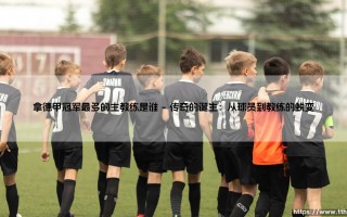拿德甲冠军最多的主教练是谁？日耳曼传奇教头背后的故事