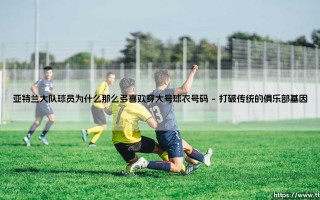 亚特兰大队球员为何偏爱大号球衣？——揭秘「雄鹰军团」背后的数字密码