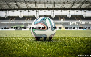 经典对决的起点：汉堡与门兴格拉德巴赫，德甲电视转播初期留下了怎样的传奇故事？