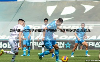 足球与政治：足球与政治相互影响的著名历史事件剖析