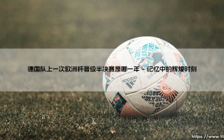 德国队上一次欧洲杯晋级半决赛是哪一年？探寻日耳曼战车的荣耀记忆