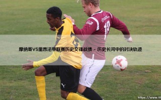 摩纳哥VS里昂：法甲联赛历史交锋战绩的深度剖析与对决回忆
