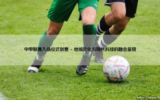 点燃绿茵梦想：中甲联赛入场仪式的创意革新之路