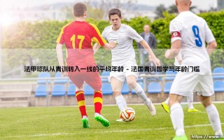 法甲青训晋升年龄解析：法甲球队从青训转入一线的平均年龄透视