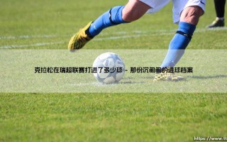克拉松在瑞超联赛打进了多少球：解读这名瑞典锋线杀手在瑞超联赛究竟打进了多少球