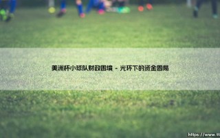 美洲杯小球队财政困境：辉煌赛场背后，谁在为生存而战？