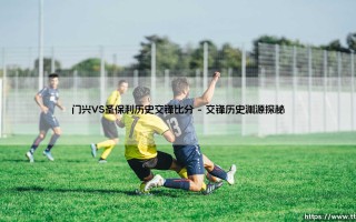 门兴VS圣保利历史交锋：绿茵宿敌的岁月见证 门兴VS圣保利经典对决全记录