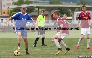 阿贾克斯约翰克鲁伊夫竞技场造价背后的故事