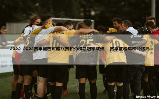 2022-2023赛季墨西哥超联赛积分榜总冠军成绩 - 谁主沉浮？最终的荣耀「花落谁家」