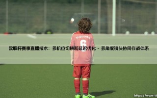 欧联杯赛事直播技术：多机位切换和延迟优化（李老师说球）