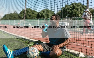 埃尔切队上一次踢西甲是哪一个赛季：小球会的升降机命运与生存哲学