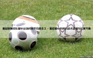 葡超联赛替补出场时间深度解析：球队替补出场时间平均是多久？