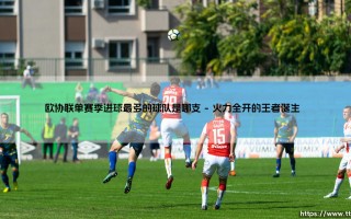 欧协联单赛季进球最多的球队是哪支？- 揭秘「火力全开」的纪录保持者