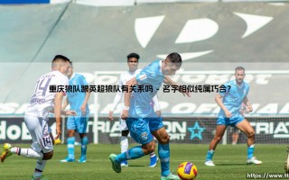 重庆狼队跟英超狼队有关系吗？揭秘：这两支「狼队」究竟有何渊源？
