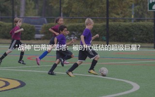 "战神"巴蒂斯图塔：被时代低估的超级巨星？