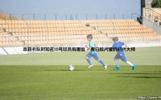 本菲卡队时知名10号球员有哪些？：探寻「雄鹰」传奇中场灵魂的双重密码