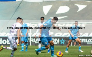 2022-2023赛季希腊足球超级联赛积分榜排名全景解读