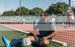 皇家桑坦德竞技足球俱乐部：Racing de Santander的百年荣耀与挑战