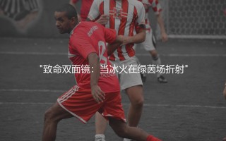 哲凯赖什还是约克雷斯,致命双面镜：当冰火在绿茵场折射