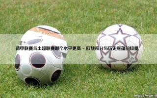 荷甲联赛与土超联赛：谁在欧战舞台上更接近“第五大联赛”的梦想？