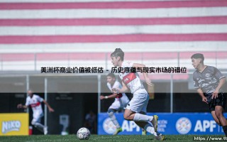 美洲杯商业价值被低估：为何这场足球盛宴仍在等待其应有的“黄金时刻”？