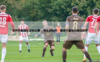世界杯最精彩逆转比赛：史诗般的翻盘与不朽的传奇