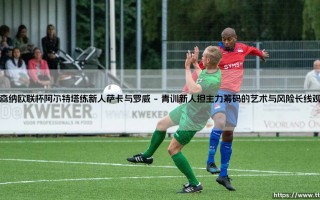 阿森纳欧联杯阿尔特塔练新人萨卡与罗威：青春风暴后的欧战迷思