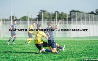 克洛普执教生涯获得过哪些重要的冠军攻略