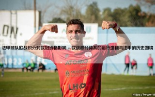 法甲欧战积分危机：球队欧战表现如何深刻影响欧冠资格
