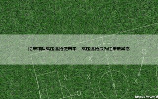 法甲球队高压逼抢使用率：绿茵场上的战术革命，还是生存法则的无奈？