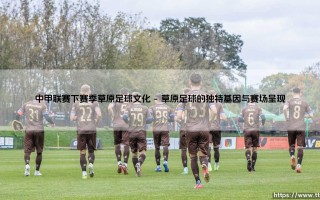 中甲联赛下赛季，草原足球文化将如何绽放？——绿茵场上的游牧新篇