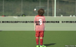 拜仁慕尼黑欧冠边路萨内与科曼内切射门选择：边锋抉择铸就命运分水岭