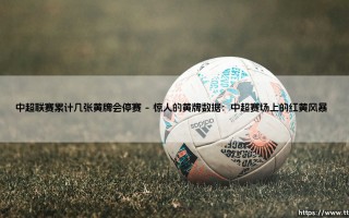 中超联赛黄牌停赛规则详解：累计几张黄牌会触发禁赛处罚